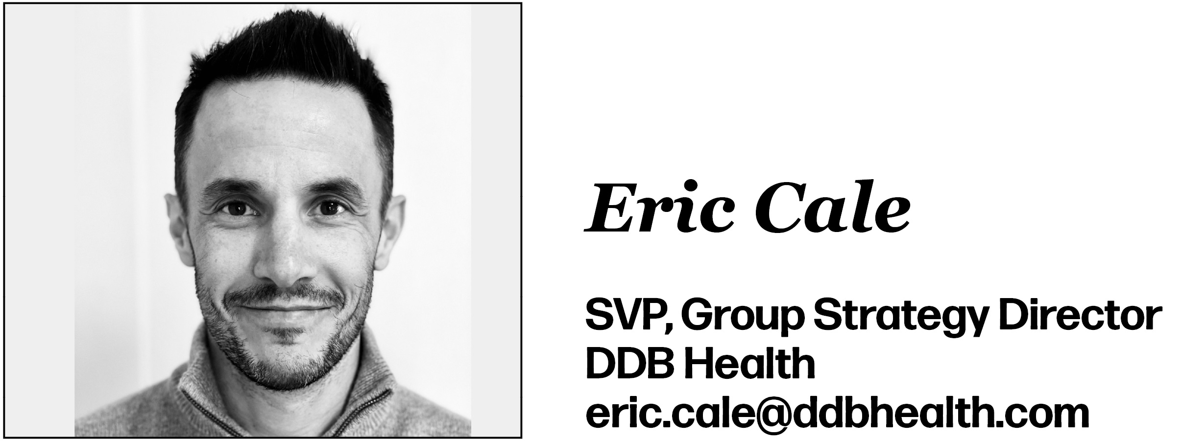 Eric Cale is SVP, Group Strategy Director‬‬ at DDB Health‬. His email is eric.cale@ddbhealth.com. 