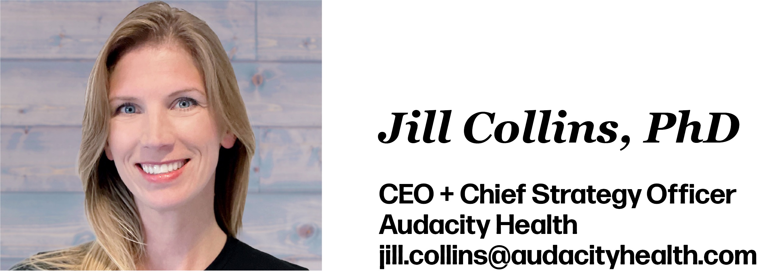 Jill Collins, PhD is CEO + Chief Strategy Officer at Audacity Health. Her email is jill.collins@audacityhealth.com. 
