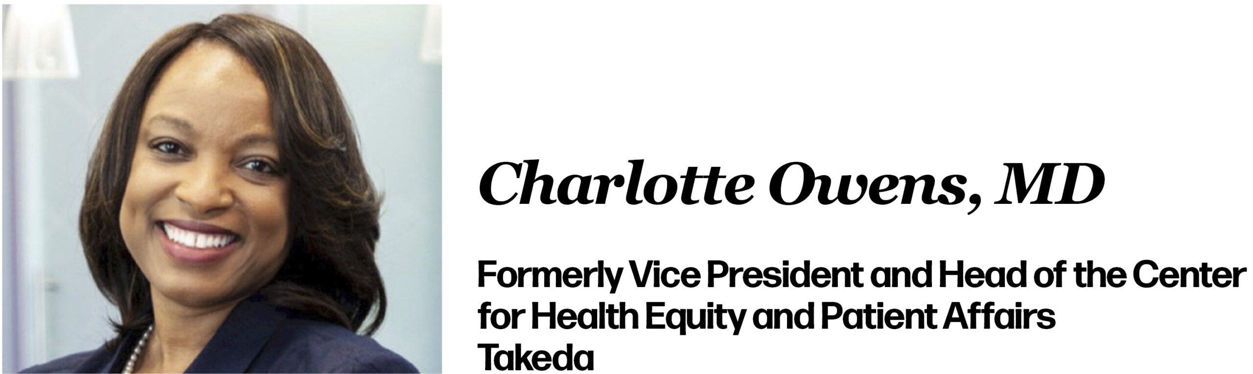 Charlotte Owens, MD Vice President and Head of the Center for Health Equity and Patient Affairs Takeda