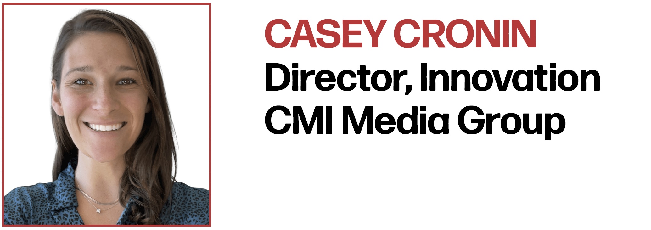 Casey Cronin Director, Innovation CMI Media Group