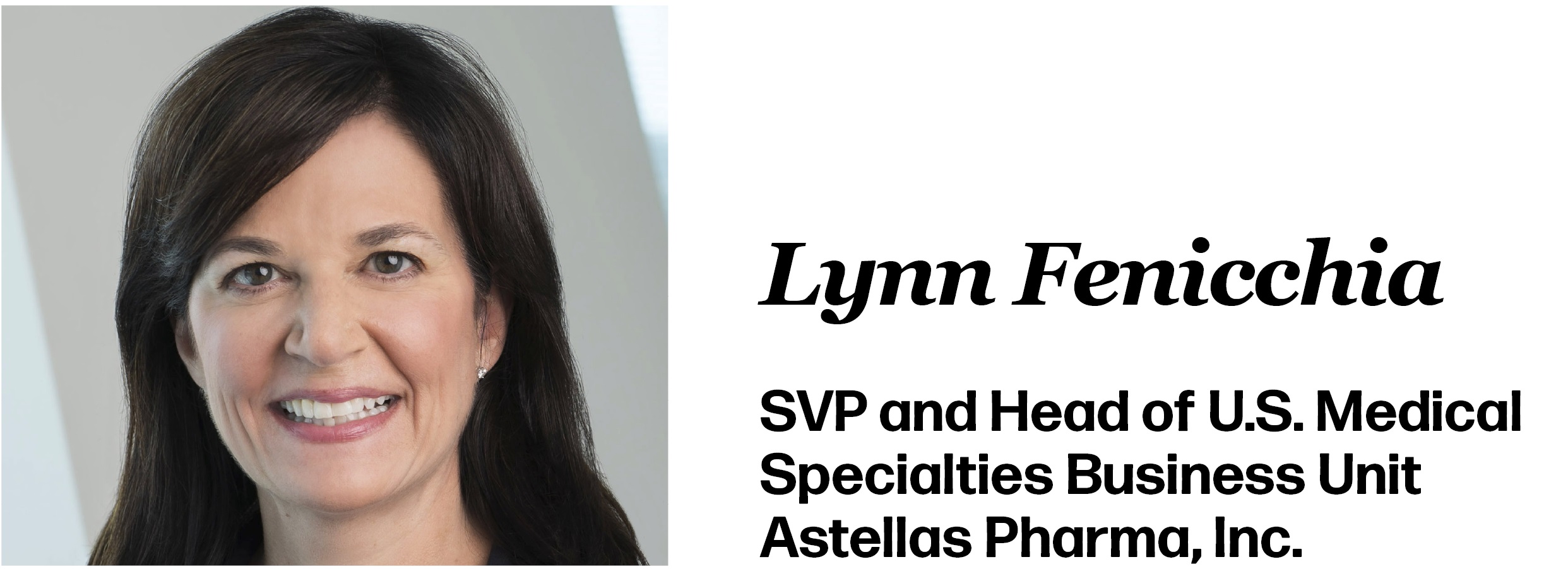 Lynn Fenicchia SVP and Head of U.S. Medical Specialties Business Unit Astellas Pharma, Inc.